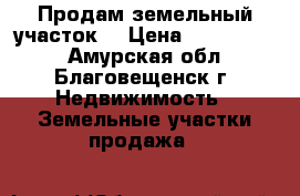 Продам земельный участок  › Цена ­ 2 500 000 - Амурская обл., Благовещенск г. Недвижимость » Земельные участки продажа   